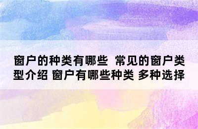 窗户的种类有哪些  常见的窗户类型介绍 窗户有哪些种类 多种选择